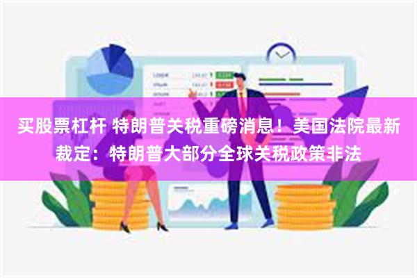 买股票杠杆 特朗普关税重磅消息！美国法院最新裁定：特朗普大部分全球关税政策非法