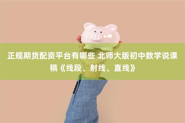 正规期货配资平台有哪些 北师大版初中数学说课稿《线段、射线、直线》