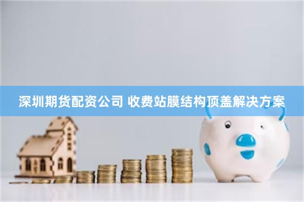 深圳期货配资公司 收费站膜结构顶盖解决方案