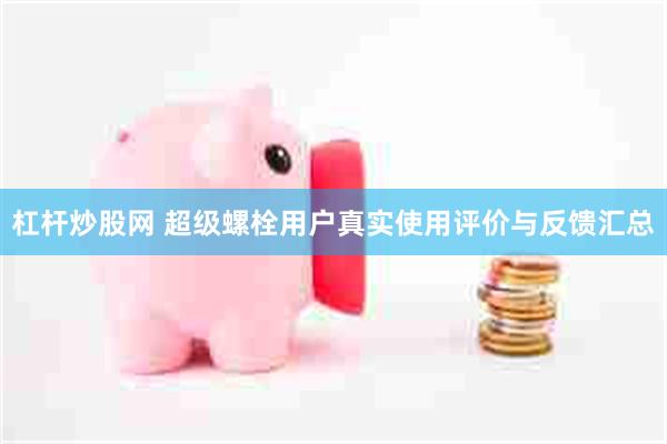 杠杆炒股网 超级螺栓用户真实使用评价与反馈汇总