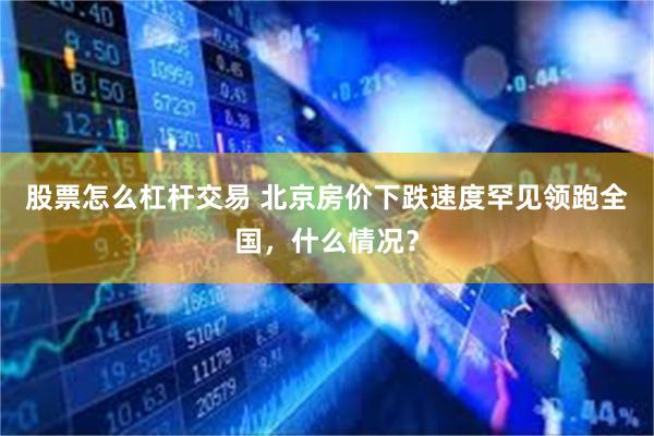 股票怎么杠杆交易 北京房价下跌速度罕见领跑全国，什么情况？