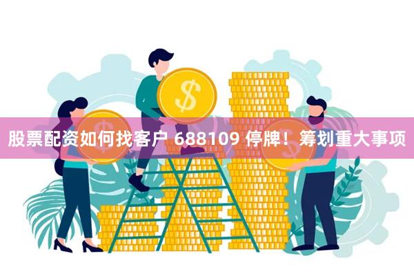 股票配资如何找客户 688109 停牌！筹划重大事项