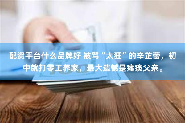 配资平台什么品牌好 被骂“太狂”的辛芷蕾，初中就打零工养家，最大遗憾是瘫痪父亲。