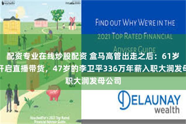 配资专业在线炒股配资 盒马高管出走之后:61岁侯毅开启直播带货,47岁的李卫平336万年薪入职大润发母公司