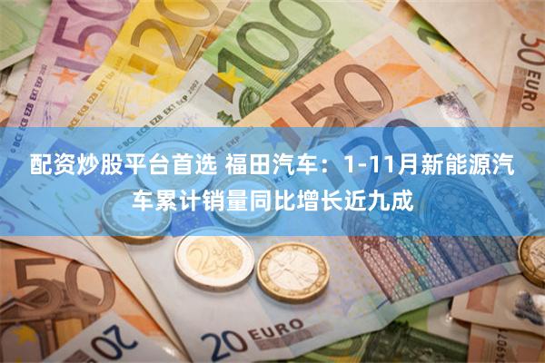 配资炒股平台首选 福田汽车：1-11月新能源汽车累计销量同比增长近九成