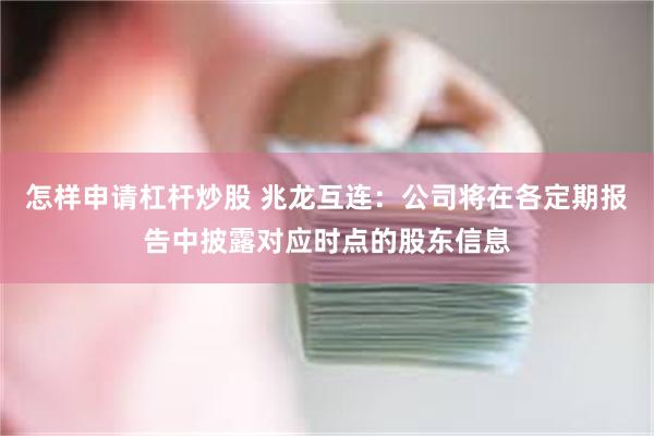 怎样申请杠杆炒股 兆龙互连：公司将在各定期报告中披露对应时点的股东信息