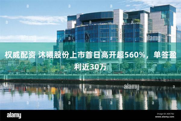 权威配资 沐曦股份上市首日高开超560%,单签盈利近30万