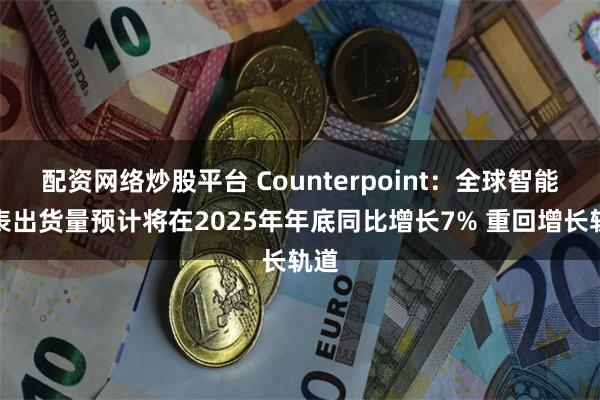 配资网络炒股平台 Counterpoint：全球智能手表出货量预计将在2025年年底同比增长7% 重回增长轨道
