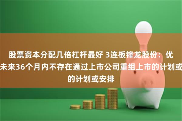 股票资本分配几倍杠杆最好 3连板锋龙股份:优必选未来36个月内不存在通过上市公司重组上市的计划或安排